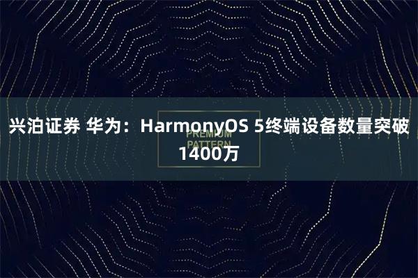 兴泊证券 华为：HarmonyOS 5终端设备数量突破1400万