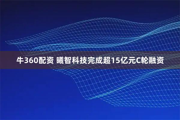 牛360配资 曦智科技完成超15亿元C轮融资