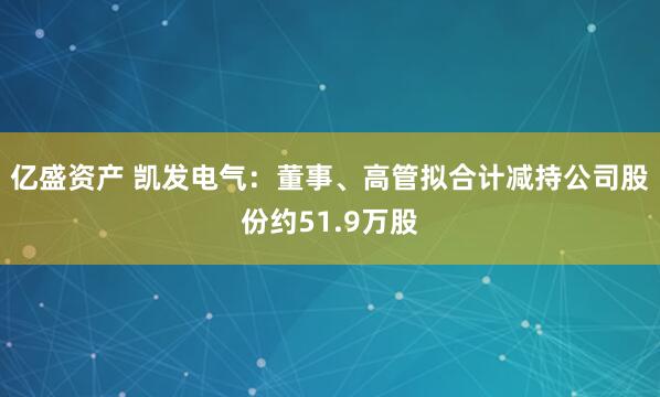 亿盛资产 凯发电气：董事、高管拟合计减持公司股份约51.9万股