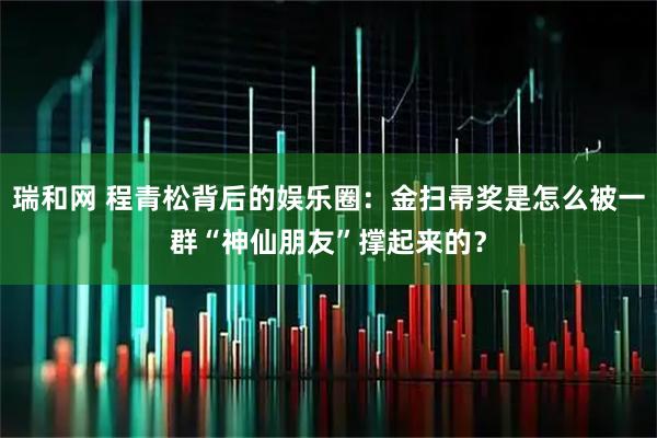 瑞和网 程青松背后的娱乐圈：金扫帚奖是怎么被一群“神仙朋友”撑起来的？