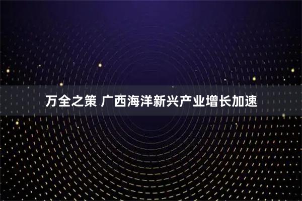 万全之策 广西海洋新兴产业增长加速