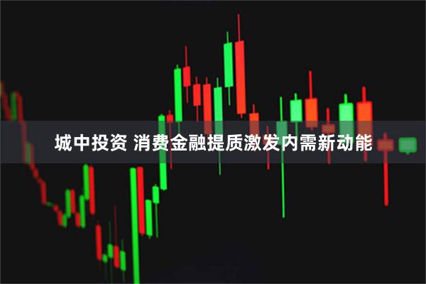 城中投资 消费金融提质激发内需新动能