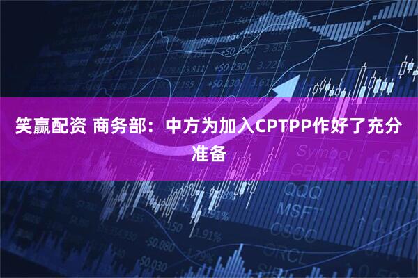 笑赢配资 商务部：中方为加入CPTPP作好了充分准备