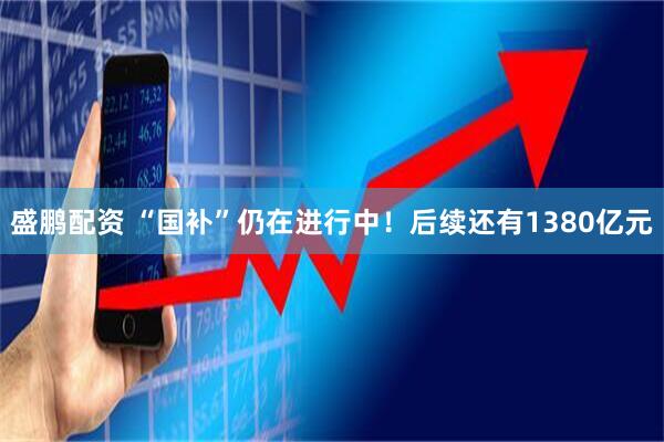 盛鹏配资 “国补”仍在进行中！后续还有1380亿元