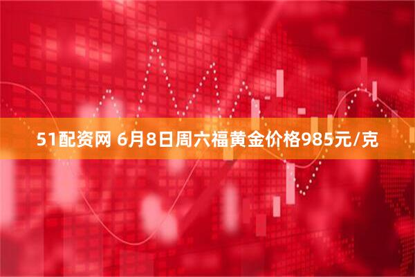 51配资网 6月8日周六福黄金价格985元/克