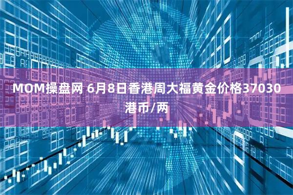MOM操盘网 6月8日香港周大福黄金价格37030港币/两