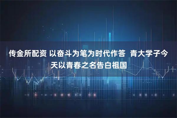 传金所配资 以奋斗为笔为时代作答  青大学子今天以青春之名告白祖国