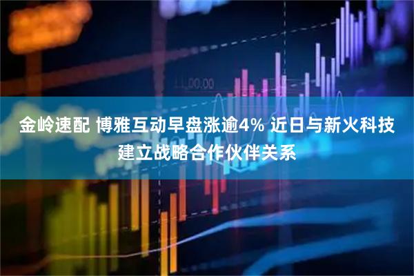 金岭速配 博雅互动早盘涨逾4% 近日与新火科技建立战略合作伙伴关系