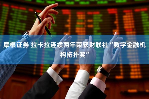 摩根证券 拉卡拉连续两年荣获财联社“数字金融机构拓扑奖”