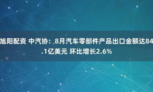 旭阳配资 中汽协：8月汽车零部件产品出口金额达84.1亿美元 环比增长2.6%