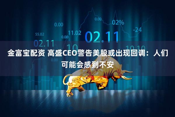 金富宝配资 高盛CEO警告美股或出现回调：人们可能会感到不安