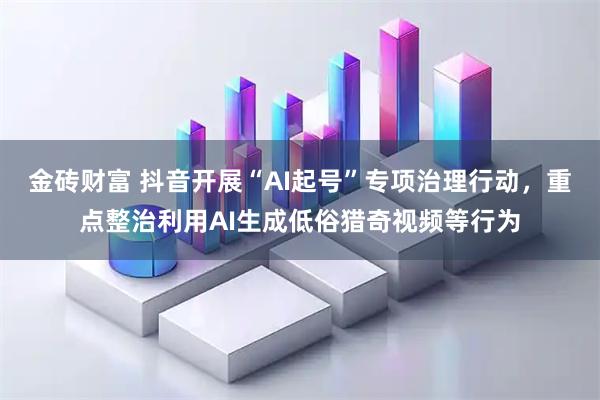 金砖财富 抖音开展“AI起号”专项治理行动，重点整治利用AI生成低俗猎奇视频等行为