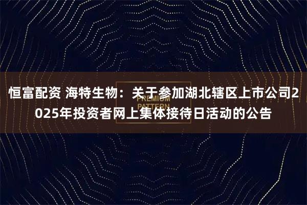 恒富配资 海特生物：关于参加湖北辖区上市公司2025年投资者网上集体接待日活动的公告