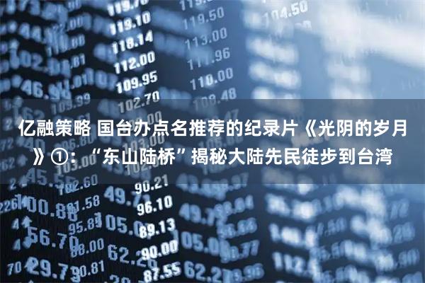 亿融策略 国台办点名推荐的纪录片《光阴的岁月》①：“东山陆桥”揭秘大陆先民徒步到台湾