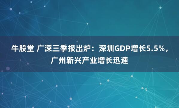 牛股堂 广深三季报出炉：深圳GDP增长5.5%，广州新兴产业增长迅速