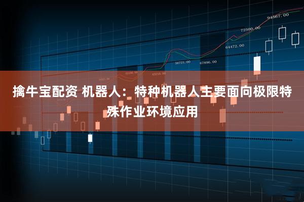 擒牛宝配资 机器人：特种机器人主要面向极限特殊作业环境应用