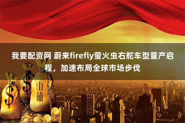 我要配资网 蔚来firefly萤火虫右舵车型量产启程，加速布局全球市场步伐