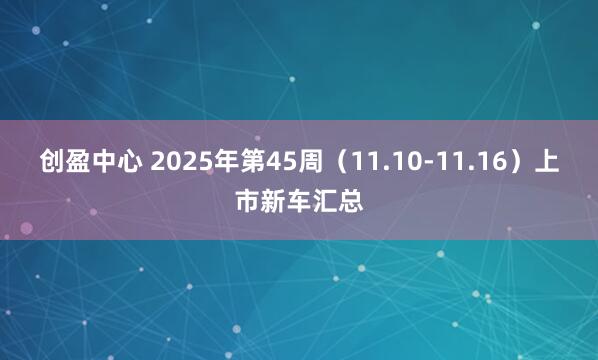 创盈中心 2025年第45周（11.10-11.16）上市新车汇总