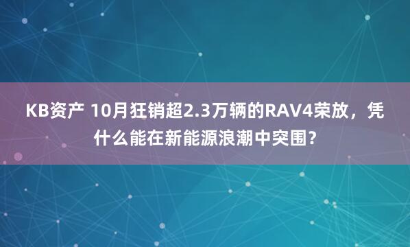 KB资产 10月狂销超2.3万辆的RAV4荣放，凭什么能在新能源浪潮中突围？