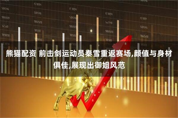 熊猫配资 前击剑运动员秦雪重返赛场,颜值与身材俱佳,展现出御姐风范