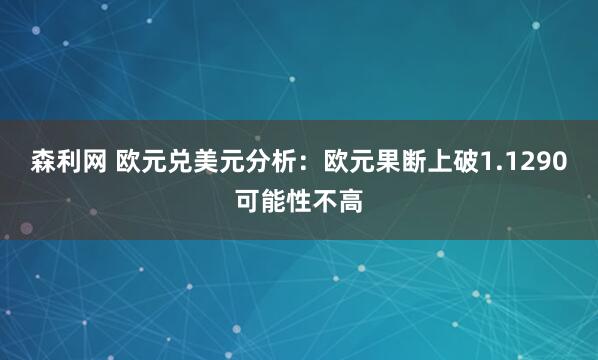 森利网 欧元兑美元分析：欧元果断上破1.1290可能性不高