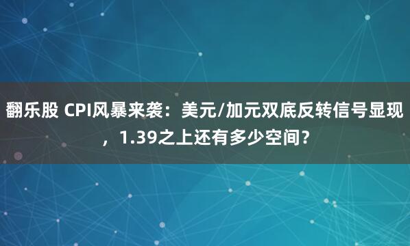 翻乐股 CPI风暴来袭：美元/加元双底反转信号显现，1.39之上还有多少空间？