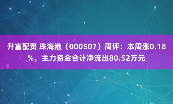 升富配资 珠海港（000507）周评：本周涨0.18%，主力资金合计净流出80.52万元