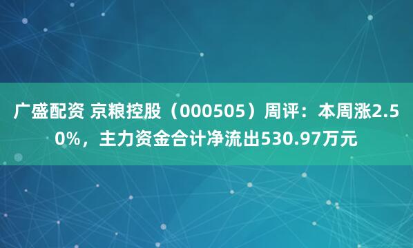 广盛配资 京粮控股（000505）周评：本周涨2.50%，主力资金合计净流出530.97万元