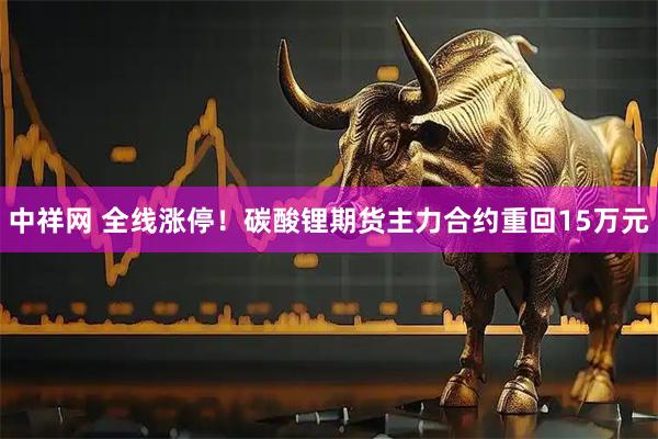 中祥网 全线涨停！碳酸锂期货主力合约重回15万元