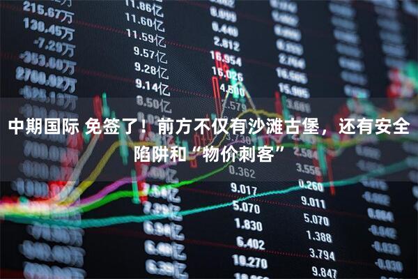 中期国际 免签了！前方不仅有沙滩古堡，还有安全陷阱和“物价刺客”