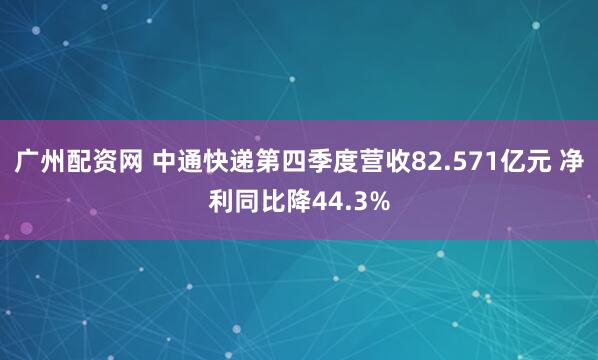 广州配资网 中通快递第四季度营收82.571亿元 净利同比降44.3%