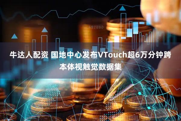 牛达人配资 国地中心发布VTouch超6万分钟跨本体视触觉数据集