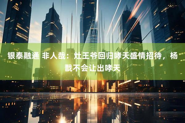 银泰融通 非人哉：灶王爷回归哮天盛情招待，杨戬不会让出哮天