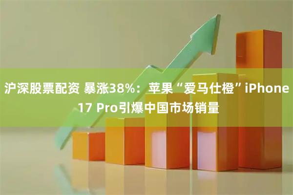 沪深股票配资 暴涨38%：苹果“爱马仕橙”iPhone 17 Pro引爆中国市场销量
