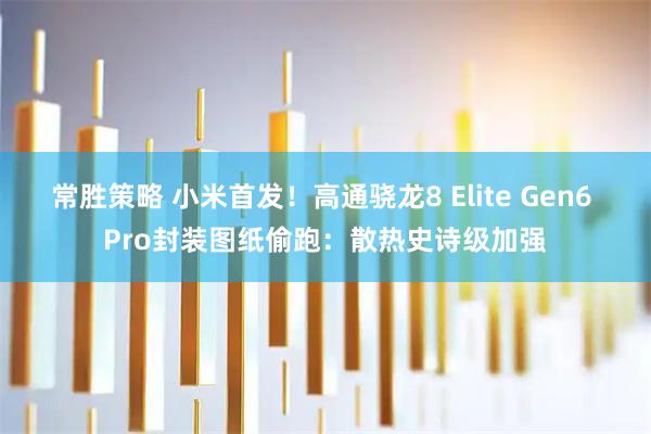 常胜策略 小米首发！高通骁龙8 Elite Gen6 Pro封装图纸偷跑：散热史诗级加强
