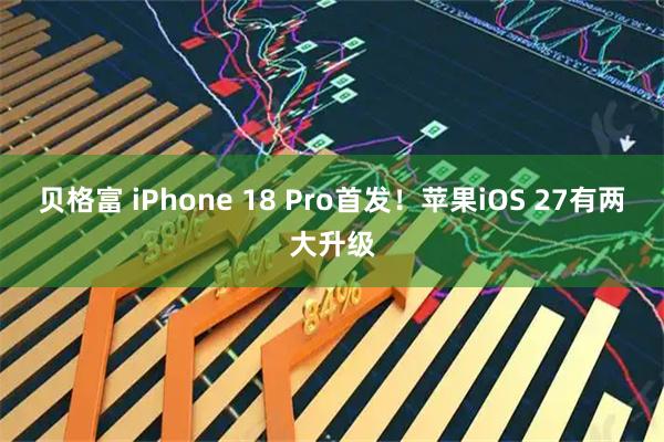 贝格富 iPhone 18 Pro首发！苹果iOS 27有两大升级