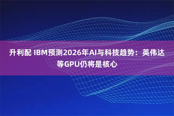 升利配 IBM预测2026年AI与科技趋势：英伟达等GPU仍将是核心