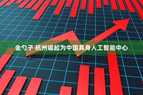金勺子 杭州崛起为中国具身人工智能中心