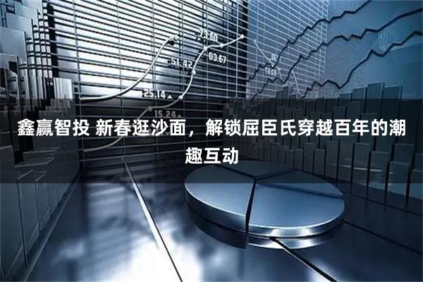 鑫赢智投 新春逛沙面，解锁屈臣氏穿越百年的潮趣互动
