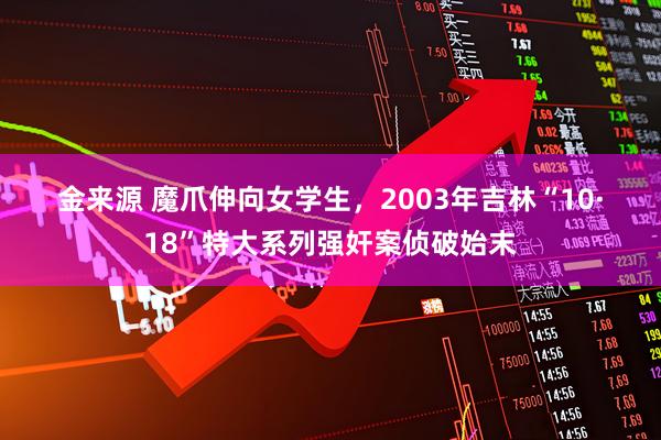 金来源 魔爪伸向女学生，2003年吉林“10·18”特大系列强奸案侦破始末