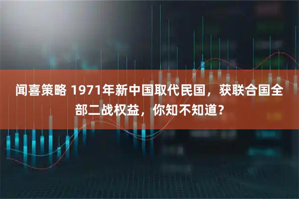 闻喜策略 1971年新中国取代民国，获联合国全部二战权益，你知不知道？