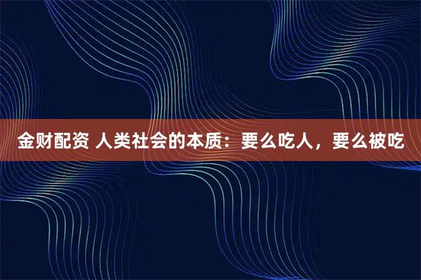 金财配资 人类社会的本质：要么吃人，要么被吃