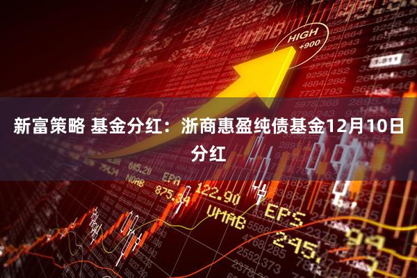 新富策略 基金分红：浙商惠盈纯债基金12月10日分红