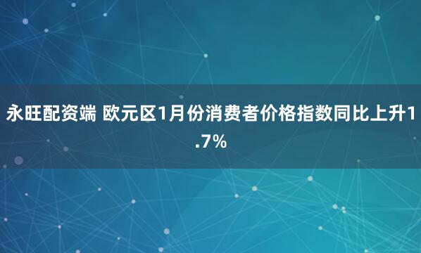 永旺配资端 欧元区1月份消费者价格指数同比上升1.7%
