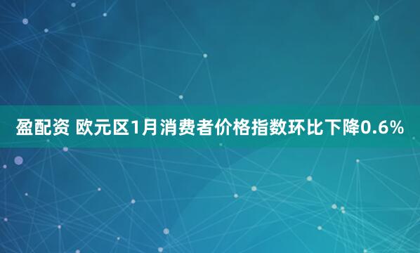 盈配资 欧元区1月消费者价格指数环比下降0.6%