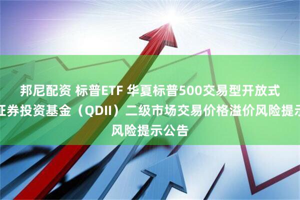 邦尼配资 标普ETF 华夏标普500交易型开放式指数证券投资基金（QDII）二级市场交易价格溢价风险提示公告