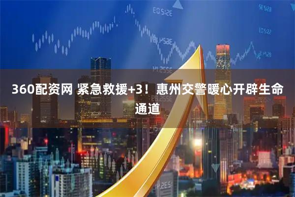 360配资网 紧急救援+3！惠州交警暖心开辟生命通道