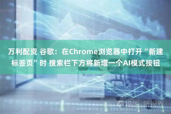万利配资 谷歌：在Chrome浏览器中打开“新建标签页”时 搜索栏下方将新增一个AI模式按钮