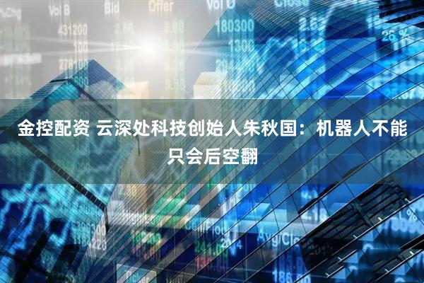 金控配资 云深处科技创始人朱秋国：机器人不能只会后空翻