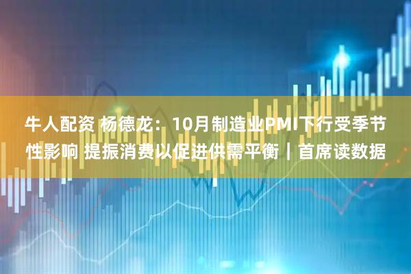牛人配资 杨德龙：10月制造业PMI下行受季节性影响 提振消费以促进供需平衡｜首席读数据